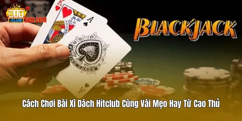Cách Chơi Bài Xì Dách Hitclub Cùng Vài Mẹo Hay Từ Cao Thủ