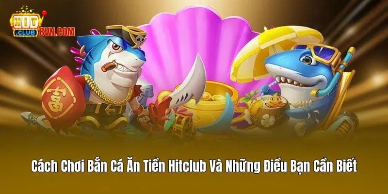 Cách Chơi Bắn Cá Ăn Tiền Hitclub Và Những Điều Bạn Cần Biết