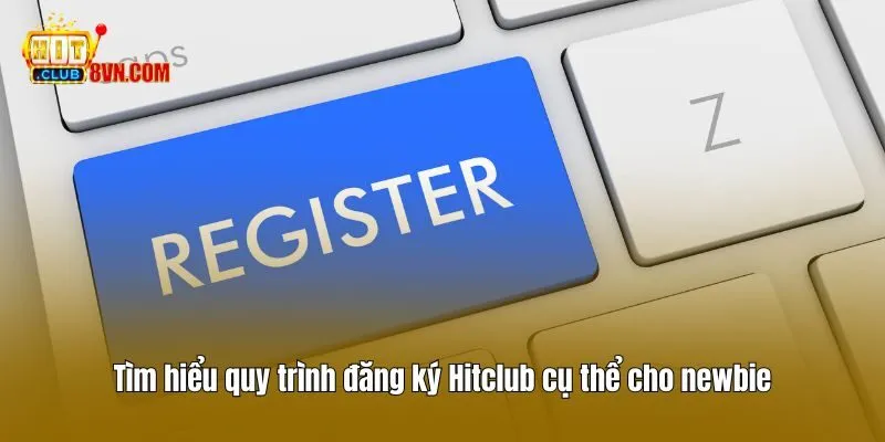 Tìm hiểu quy trình đăng ký Hitclub cụ thể cho newbie