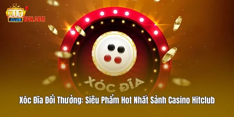 Xóc Đĩa Đổi Thưởng – Siêu Phẩm Hot Nhất Sảnh Casino Hitclub